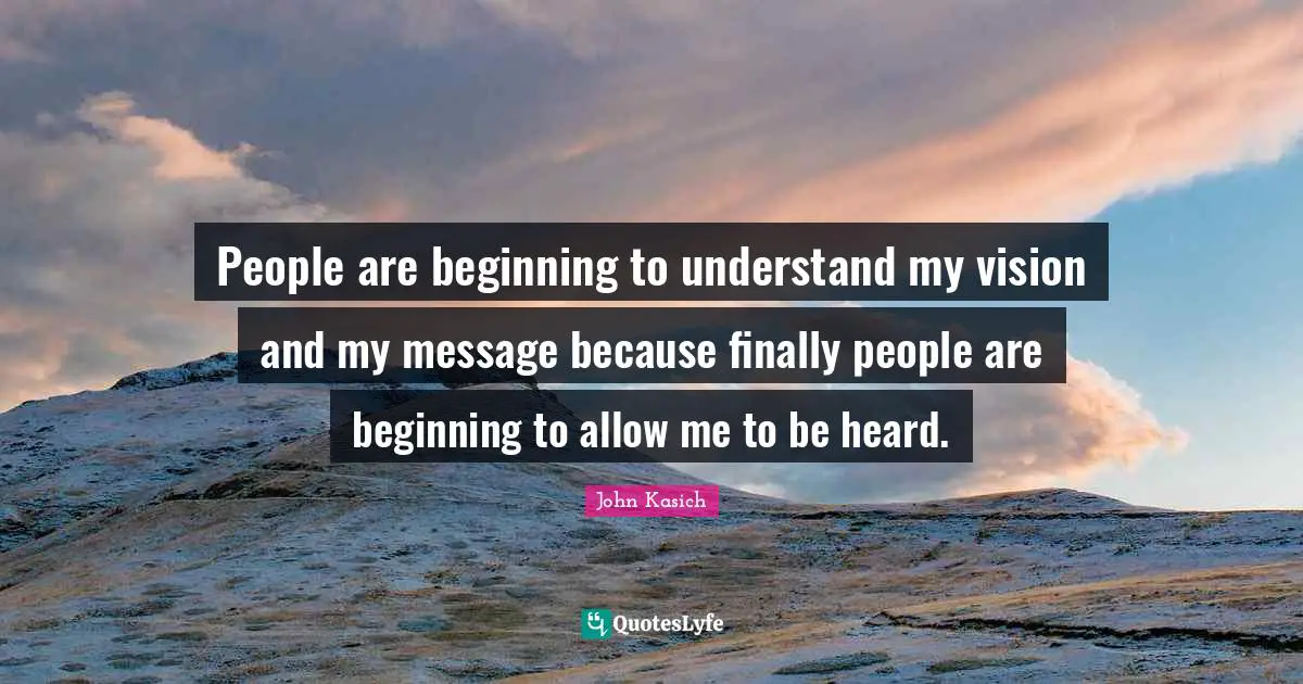People are beginning to understand my vision and my message because finally people are beginning to allow me to be heard.