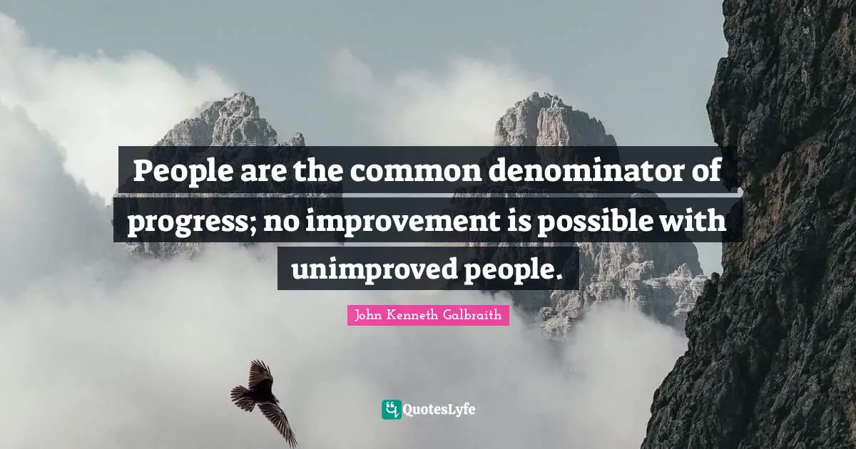J. K. Galbraith Quotes: "People are the common denominator of progress; no improvement is possible with unimproved people."