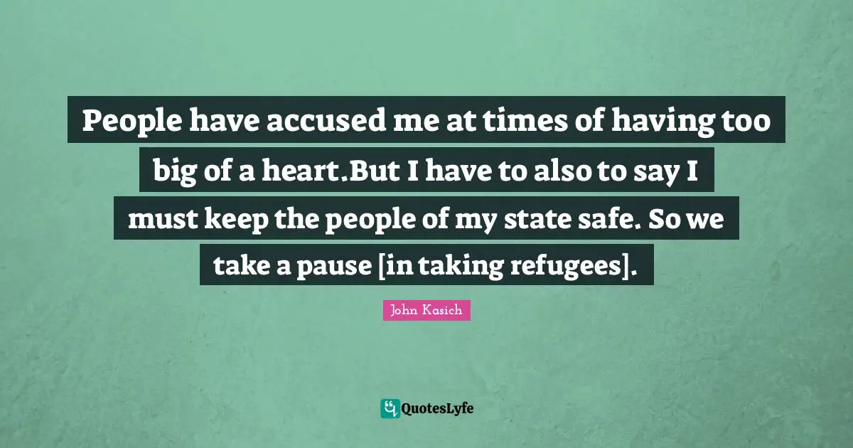 People have accused me at times of having too big of a heart.But I have to also to say I must keep the people of my state safe. So we take a pause [in taking refugees].