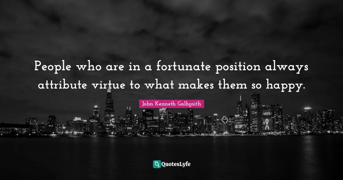 People who are in a fortunate position always attribute virtue to what makes them so happy.