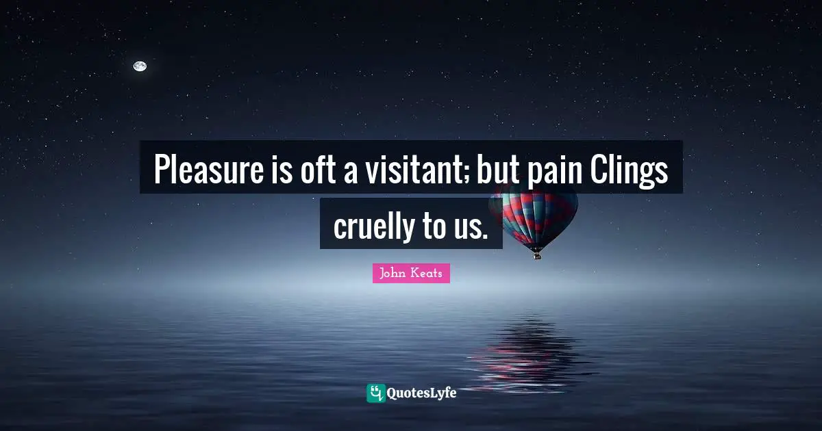John Keats Quotes: "Pleasure is oft a visitant; but pain Clings cruelly to us."