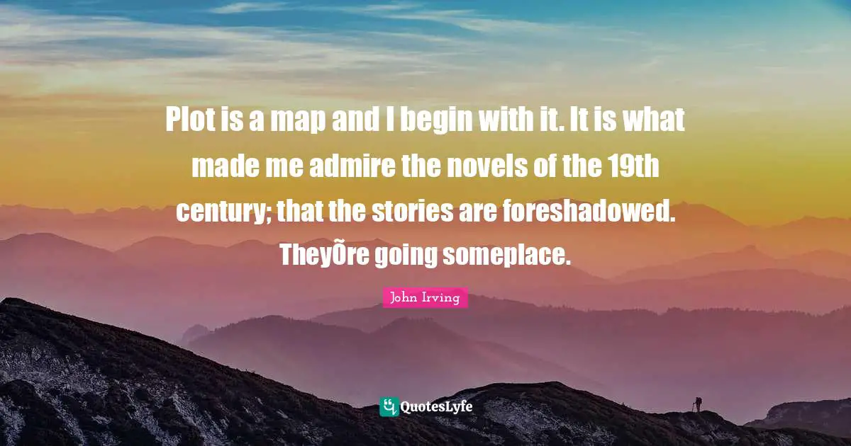 Plot is a map and I begin with it. It is what made me admire the novels of the 19th century; that the stories are foreshadowed. TheyÕre going someplace.