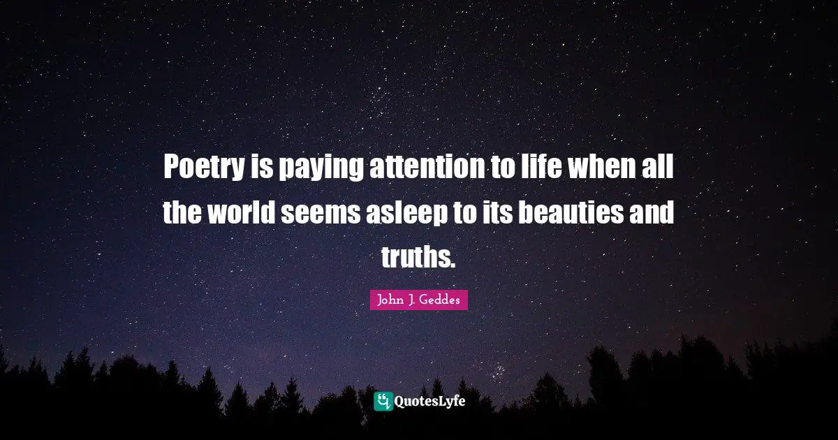 John J. Geddes Quotes: "Poetry is paying attention to life when all the world seems asleep to its beauties and truths."