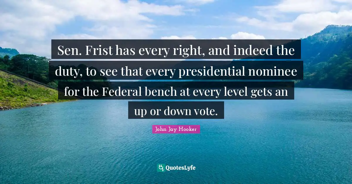 Sen. Frist has every right, and indeed the duty, to see that every presidential nominee for the Federal bench at every level gets an up or down vote.