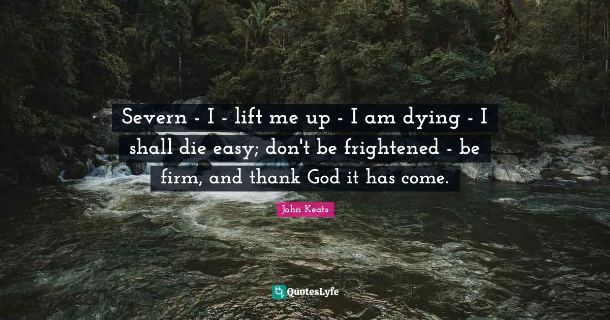 Severn - I - lift me up - I am dying - I shall die easy; don't be frightened - be firm, and thank God it has come.
