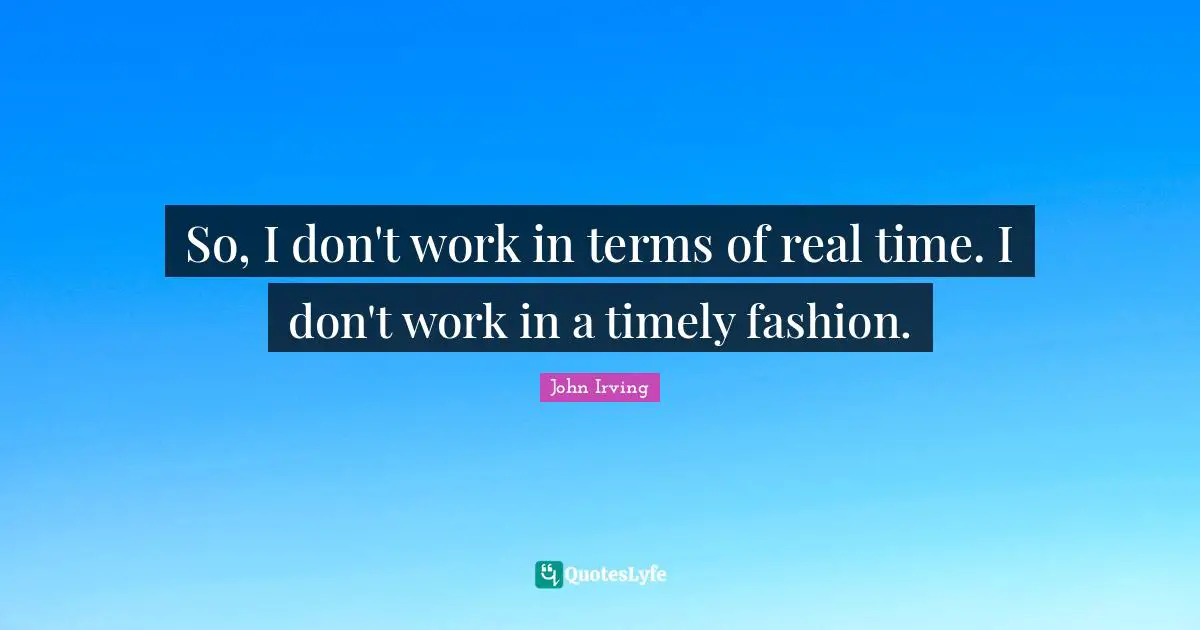 So, I don't work in terms of real time. I don't work in a timely fashion.