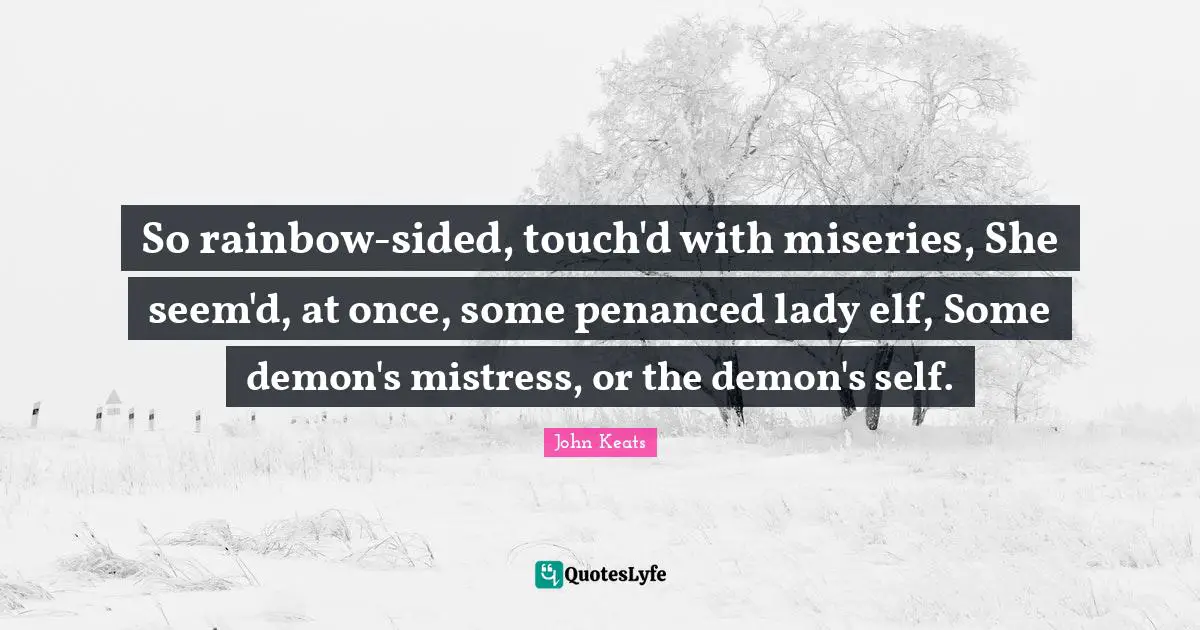 So rainbow-sided, touch'd with miseries, She seem'd, at once, some penanced lady elf, Some demon's mistress, or the demon's self.