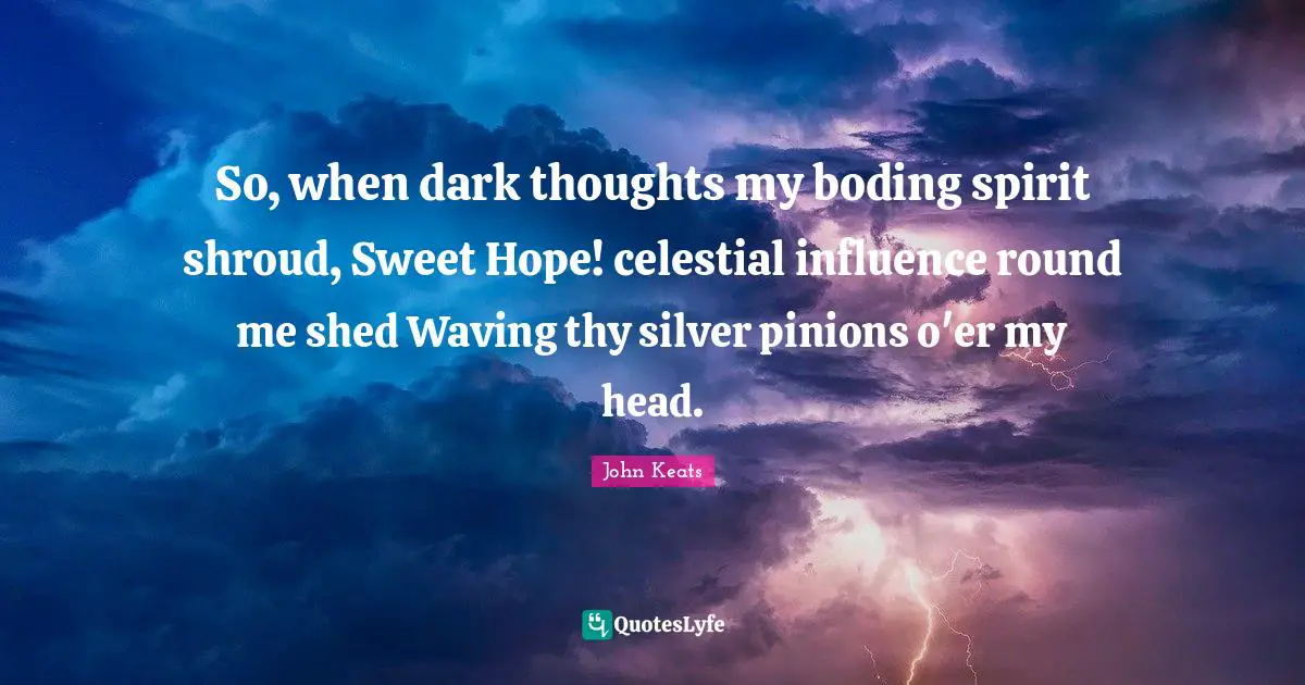 So, when dark thoughts my boding spirit shroud, Sweet Hope! celestial influence round me shed Waving thy silver pinions o'er my head.
