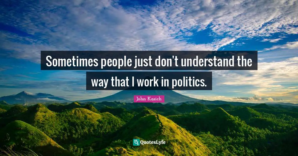 Sometimes people just don't understand the way that I work in politics.