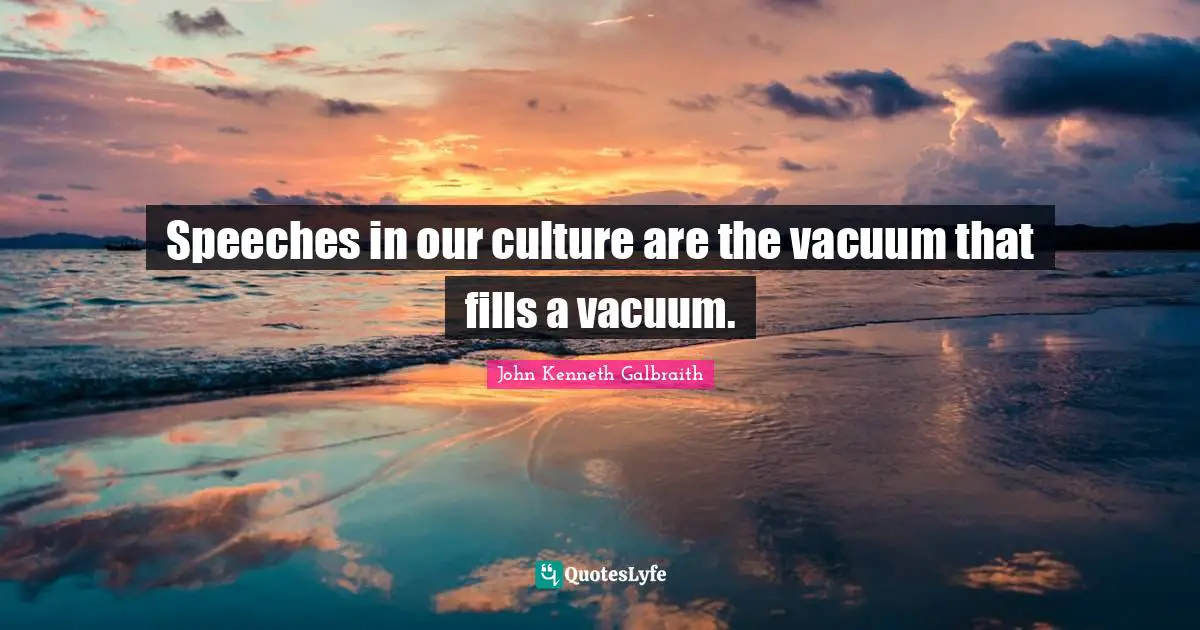 Speeches in our culture are the vacuum that fills a vacuum.