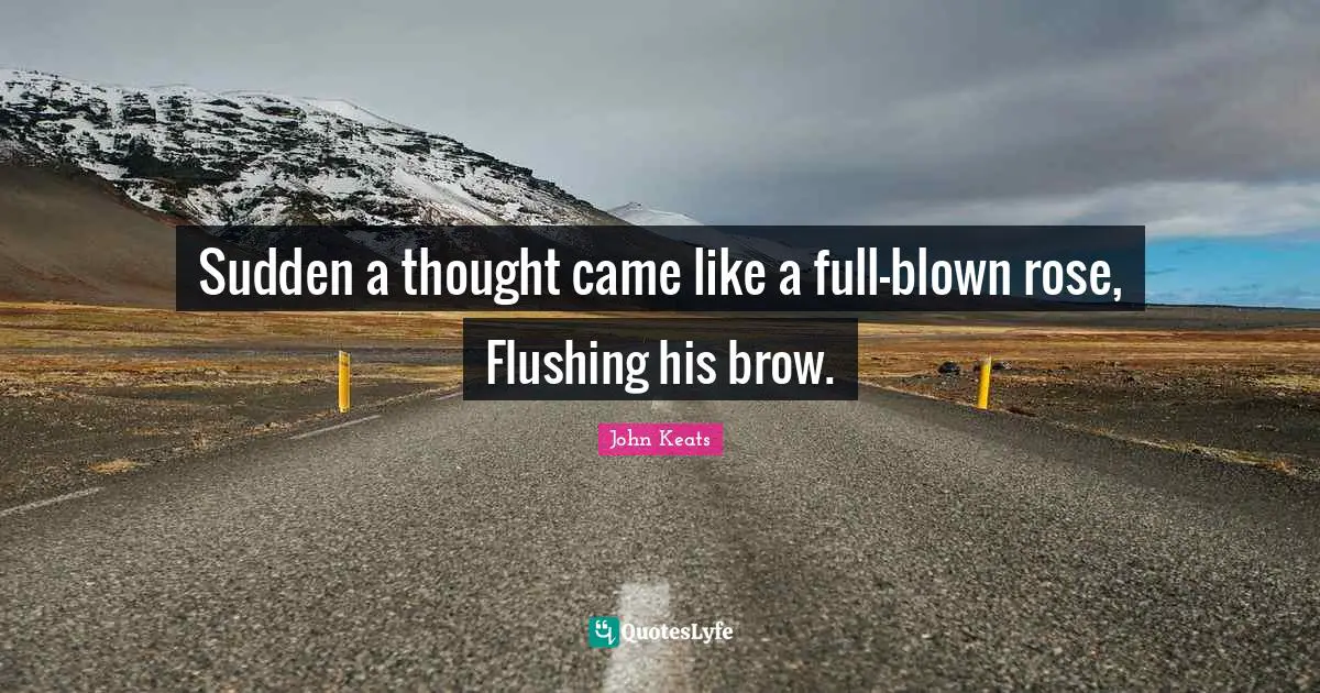 Sudden a thought came like a full-blown rose, Flushing his brow.
