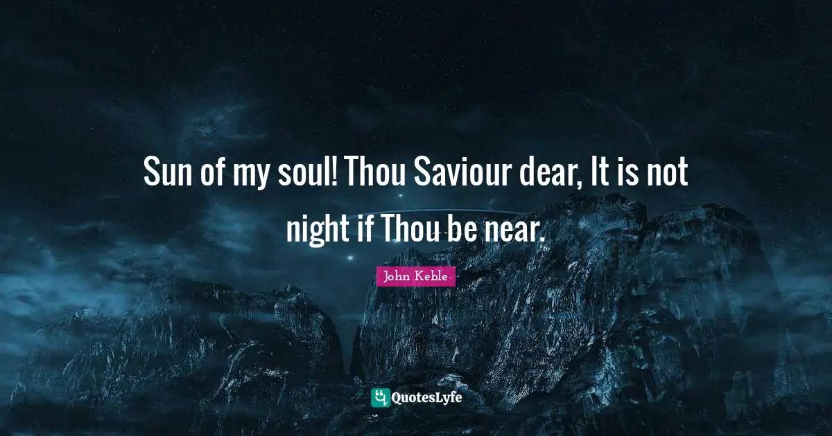 Sun of my soul! Thou Saviour dear, It is not night if Thou be near.