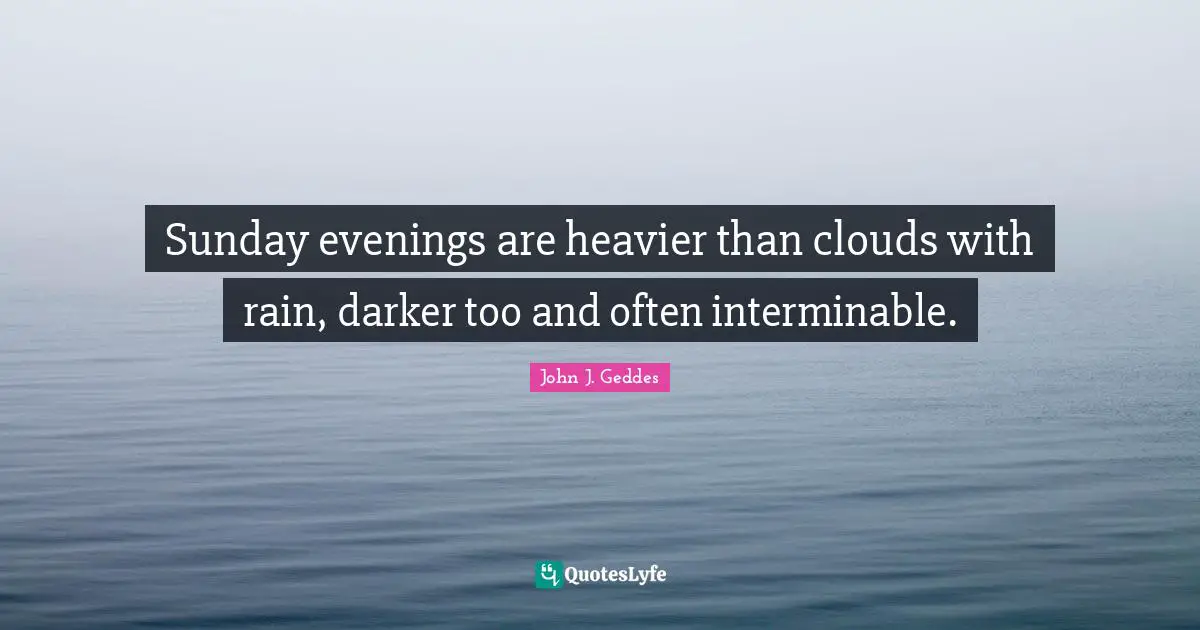 John J. Geddes Quotes: "Sunday evenings are heavier than clouds with rain, darker too and often interminable."