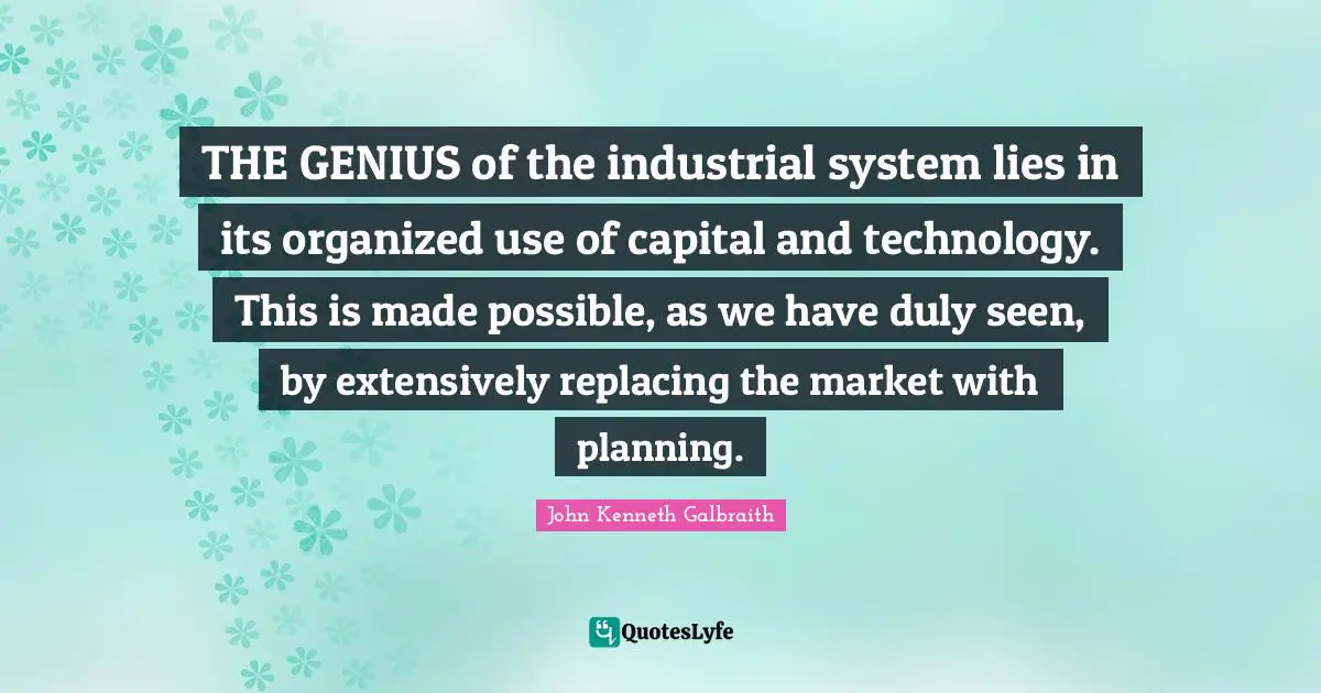 THE GENIUS of the industrial system lies in its organized use of capital and technology. This is made possible, as we have duly seen, by extensively replacing the market with planning.