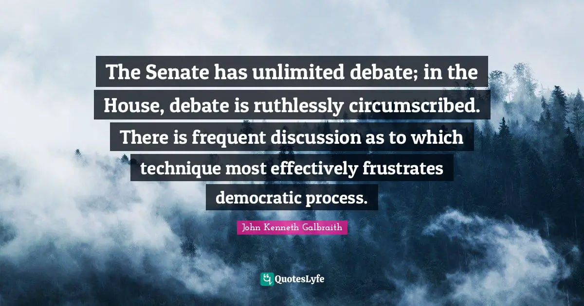 The Senate has unlimited debate; in the House, debate is ruthlessly circumscribed. There is frequent discussion as to which technique most effectively frustrates democratic process.