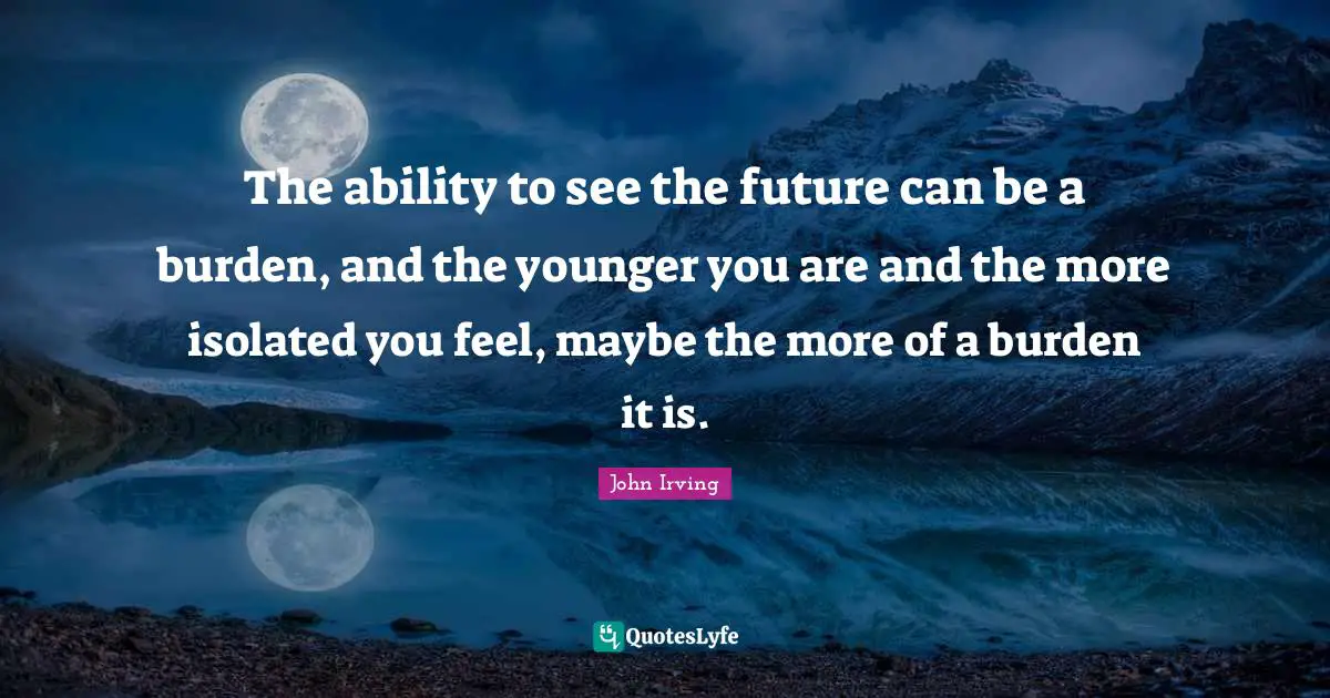The ability to see the future can be a burden, and the younger you are and the more isolated you feel, maybe the more of a burden it is.