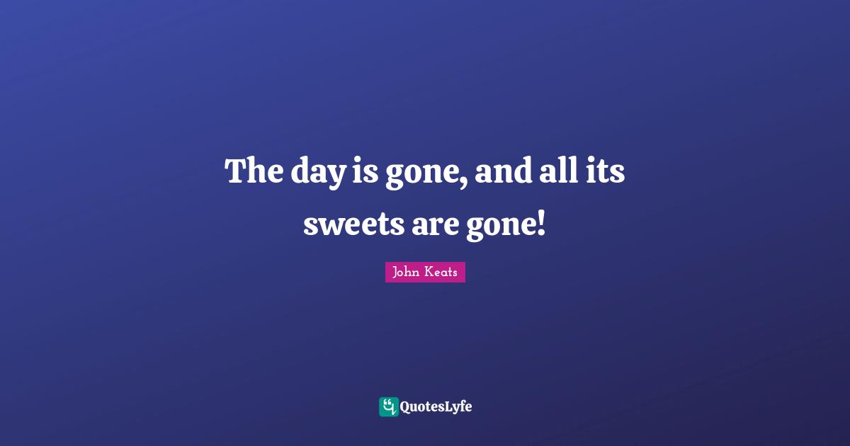 The day is gone, and all its sweets are gone!