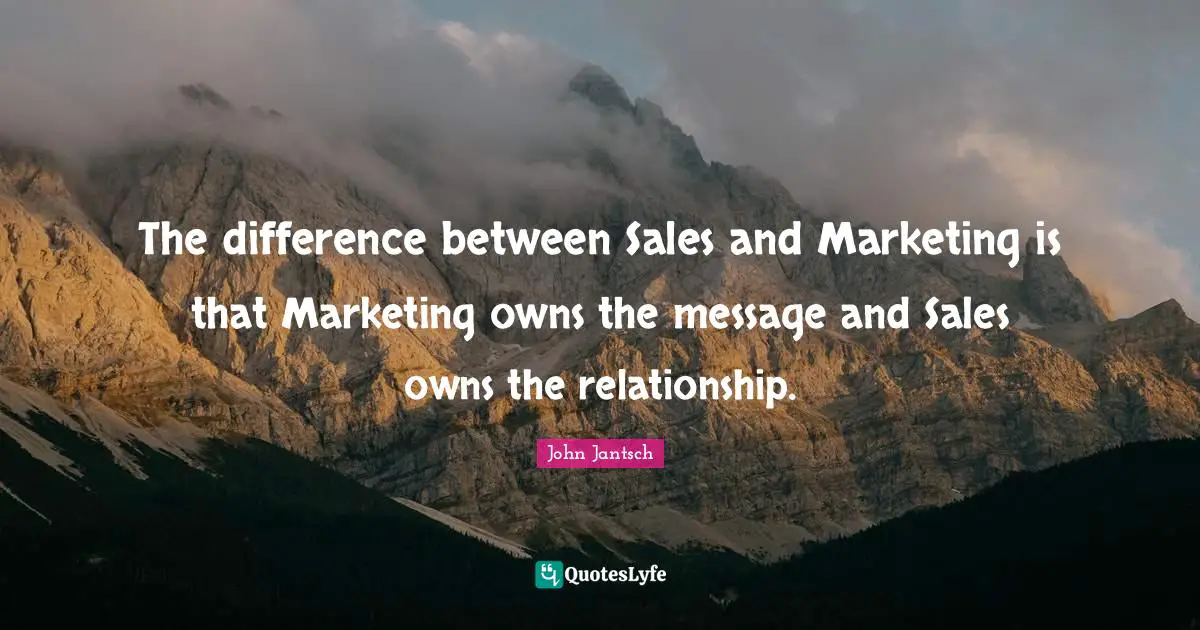 The difference between Sales and Marketing is that Marketing owns the message and Sales owns the relationship.