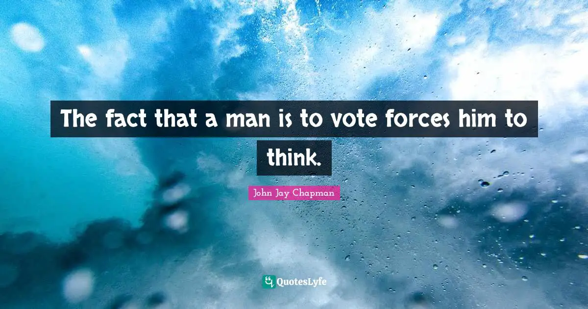 John Jay Chapman Quotes: "The fact that a man is to vote forces him to think."