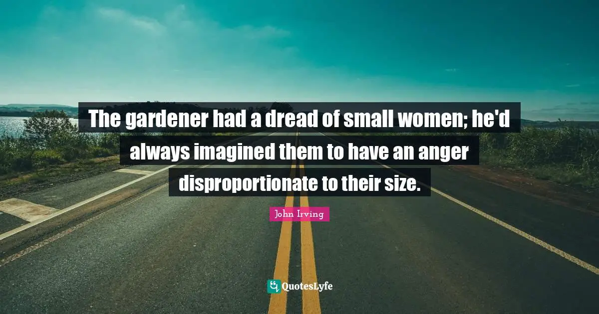 The gardener had a dread of small women; he'd always imagined them to have an anger disproportionate to their size.