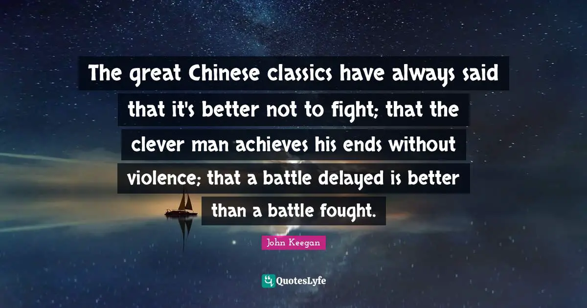The great Chinese classics have always said that it's better not to fight; that the clever man achieves his ends without violence; that a battle delayed is better than a battle fought.