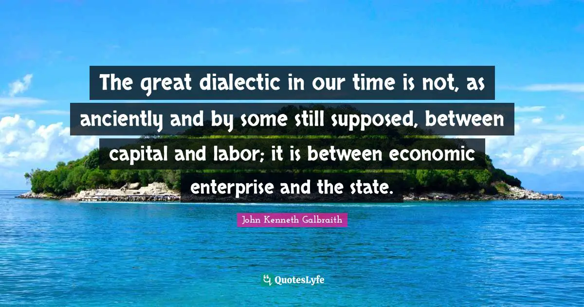 The great dialectic in our time is not, as anciently and by some still supposed, between capital and labor; it is between economic enterprise and the state.