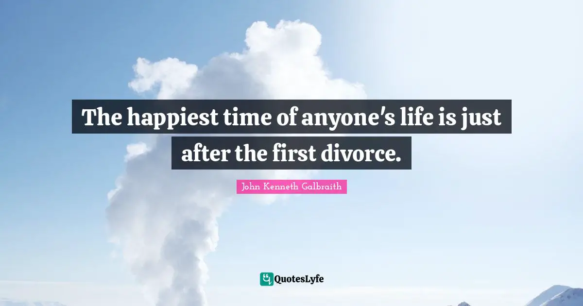 J. K. Galbraith Quotes: "The happiest time of anyone's life is just after the first divorce."