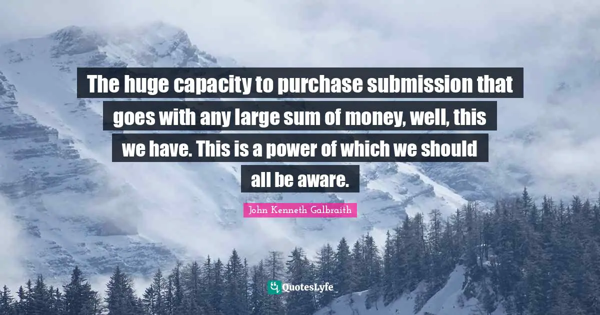 The huge capacity to purchase submission that goes with any large sum of money, well, this we have. This is a power of which we should all be aware.