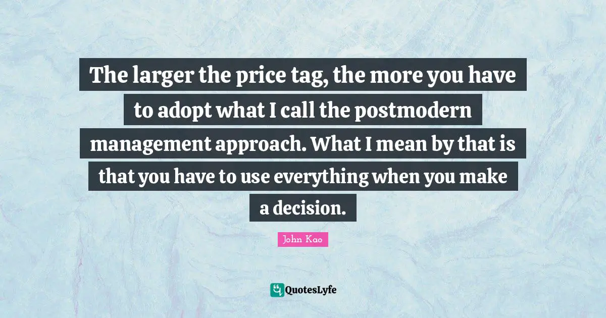 The larger the price tag, the more you have to adopt what I call the postmodern management approach. What I mean by that is that you have to use everything when you make a decision.