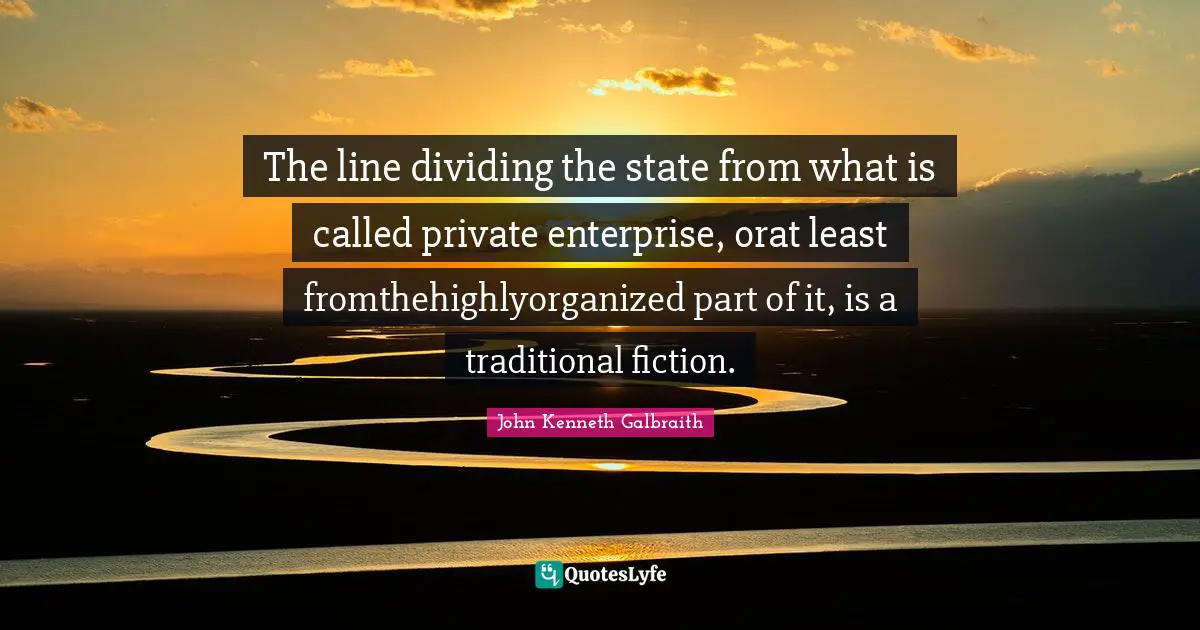 The line dividing the state from what is called private enterprise, orat least fromthehighlyorganized part of it, is a traditional fiction.