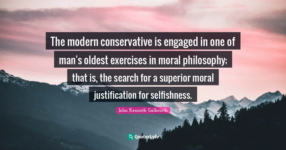John Kenneth Galbraith Quotes: The modern conservative is engaged in one of man's oldest exercises in moral philosophy; that is, the search for a superior moral justification for selfishness.