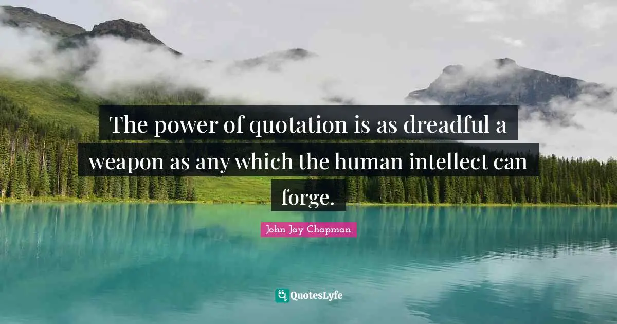 John Jay Chapman Quotes: "The power of quotation is as dreadful a weapon as any which the human intellect can forge."