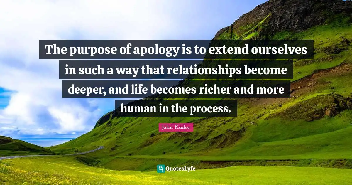 The purpose of apology is to extend ourselves in such a way that relationships become deeper, and life becomes richer and more human in the process.
