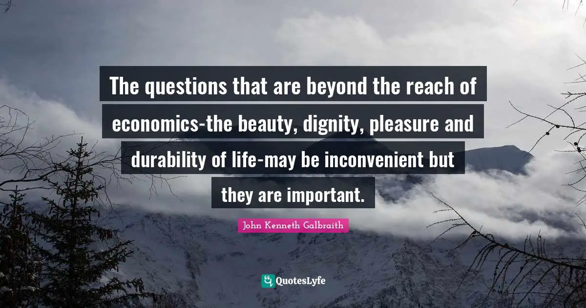 Durability Quotes: "The questions that are beyond the reach of economics-the beauty, dignity, pleasure and durability of life-may be inconvenient but they are important."