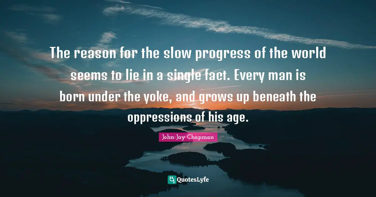 Yoke Quotes: "The reason for the slow progress of the world seems to lie in a single fact. Every man is born under the yoke, and grows up beneath the oppressions of his age."
