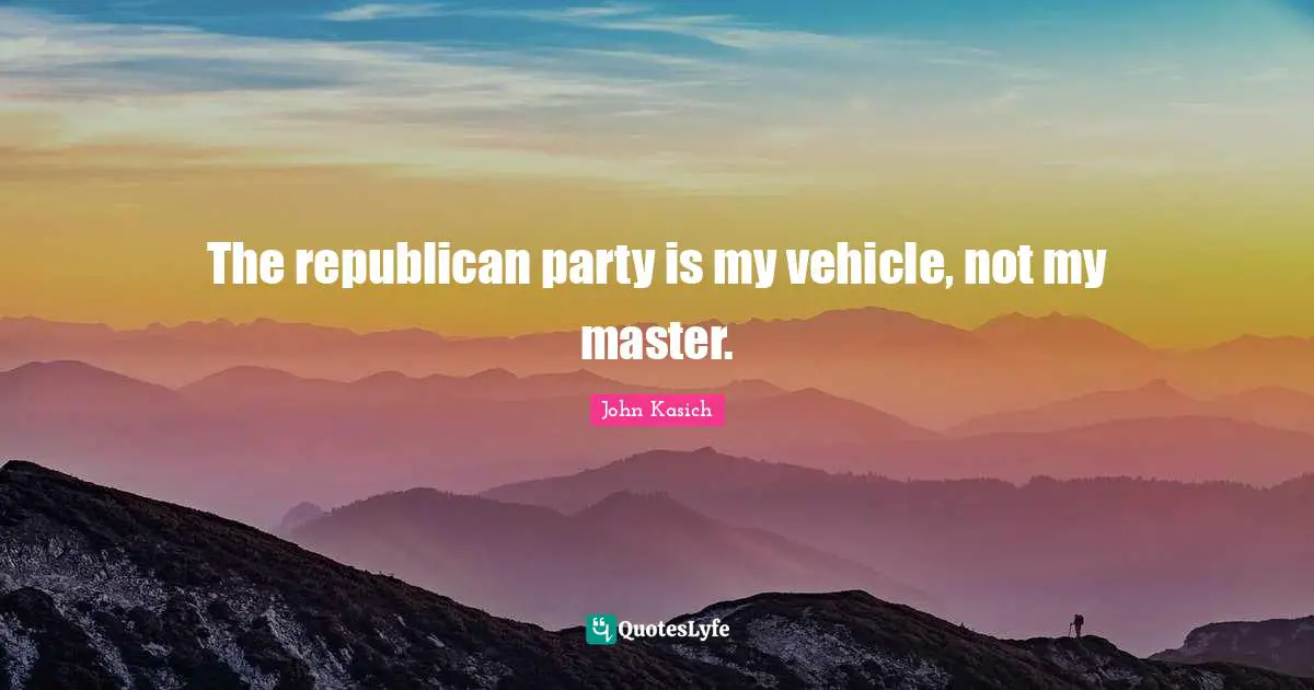Republican Party Quotes: "The republican party is my vehicle, not my master."