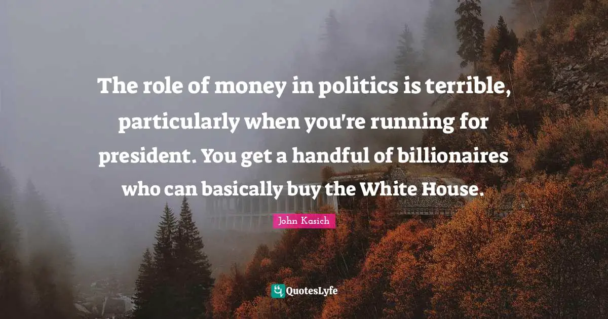 The role of money in politics is terrible, particularly when you're running for president. You get a handful of billionaires who can basically buy the White House.