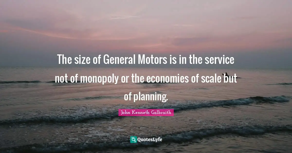 The size of General Motors is in the service not of monopoly or the economies of scale but of planning.