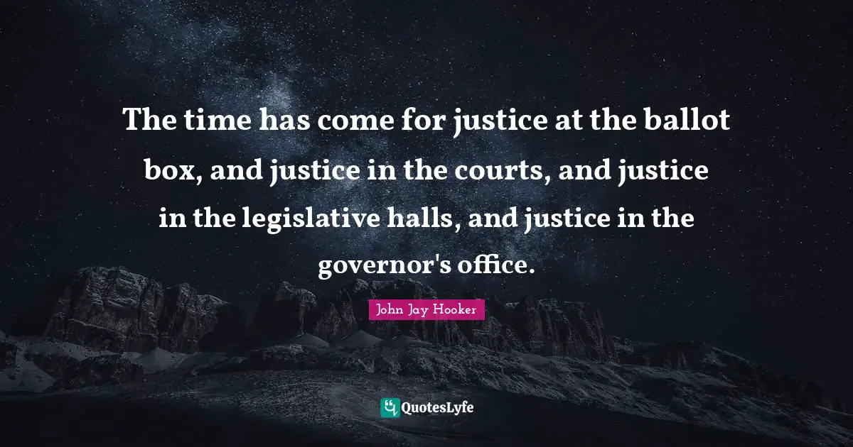 The time has come for justice at the ballot box, and justice in the courts, and justice in the legislative halls, and justice in the governor's office.