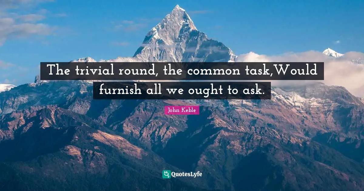 The trivial round, the common task,Would furnish all we ought to ask.