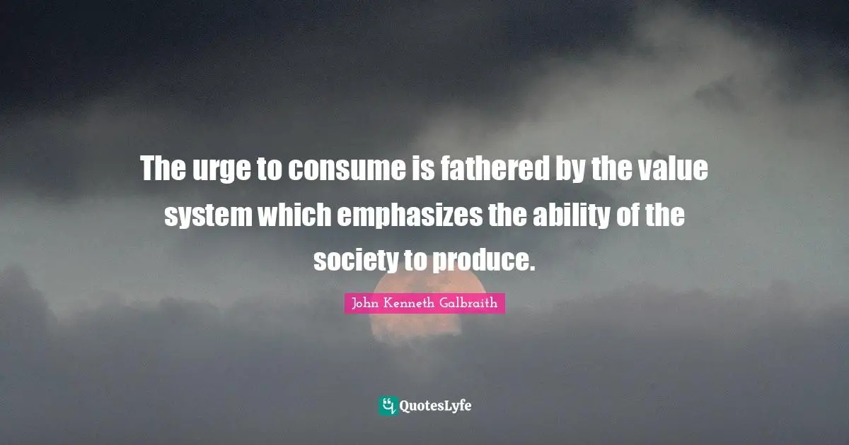 The urge to consume is fathered by the value system which emphasizes the ability of the society to produce.