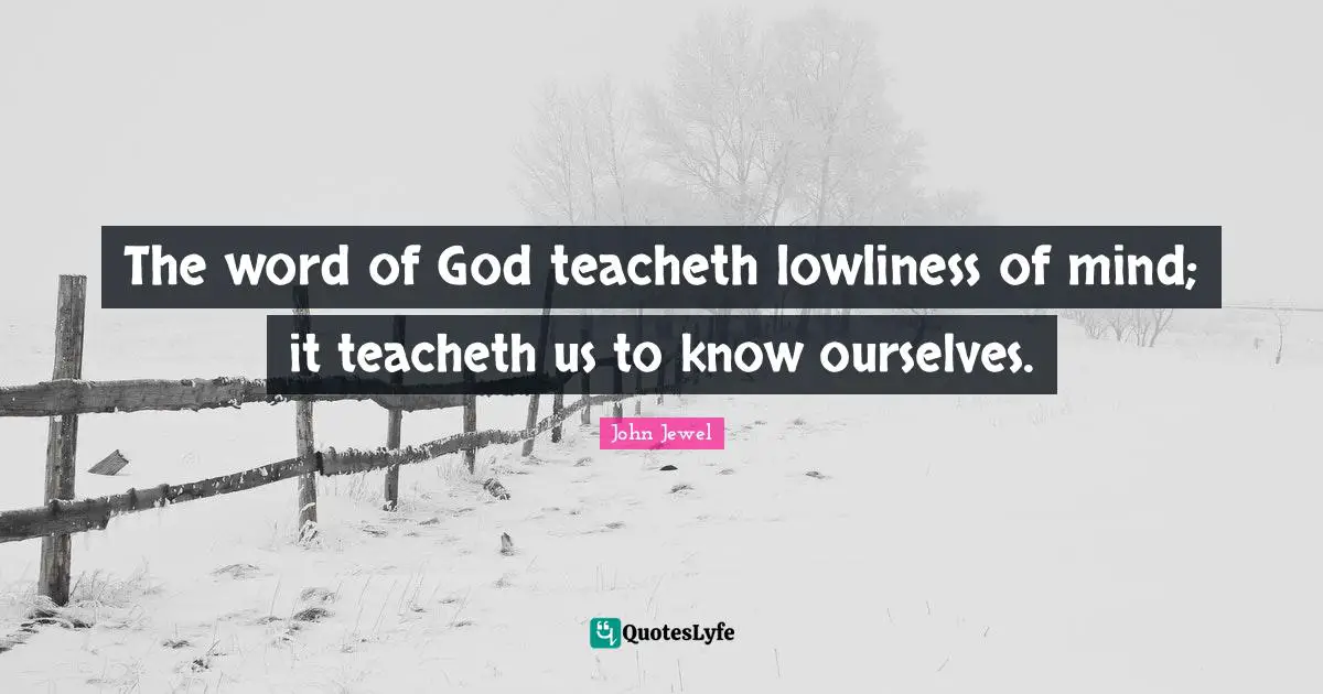 John Jewel Quotes: "The word of God teacheth lowliness of mind; it teacheth us to know ourselves."