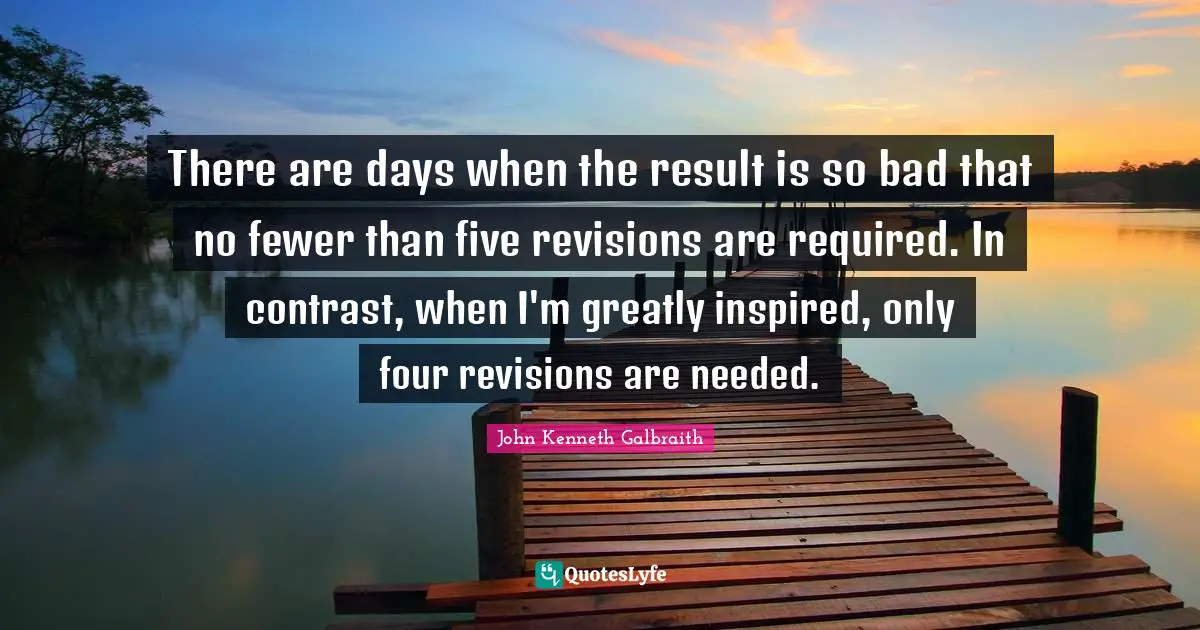 There are days when the result is so bad that no fewer than five revisions are required. In contrast, when I'm greatly inspired, only four revisions are needed.