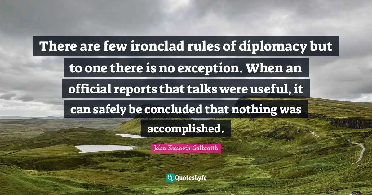 Reports Quotes: "There are few ironclad rules of diplomacy but to one there is no exception. When an official reports that talks were useful, it can safely be concluded that nothing was accomplished."