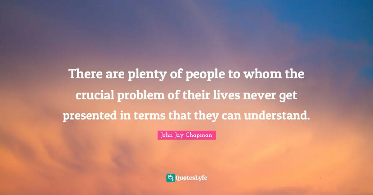 John Jay Chapman Quotes: "There are plenty of people to whom the crucial problem of their lives never get presented in terms that they can understand."