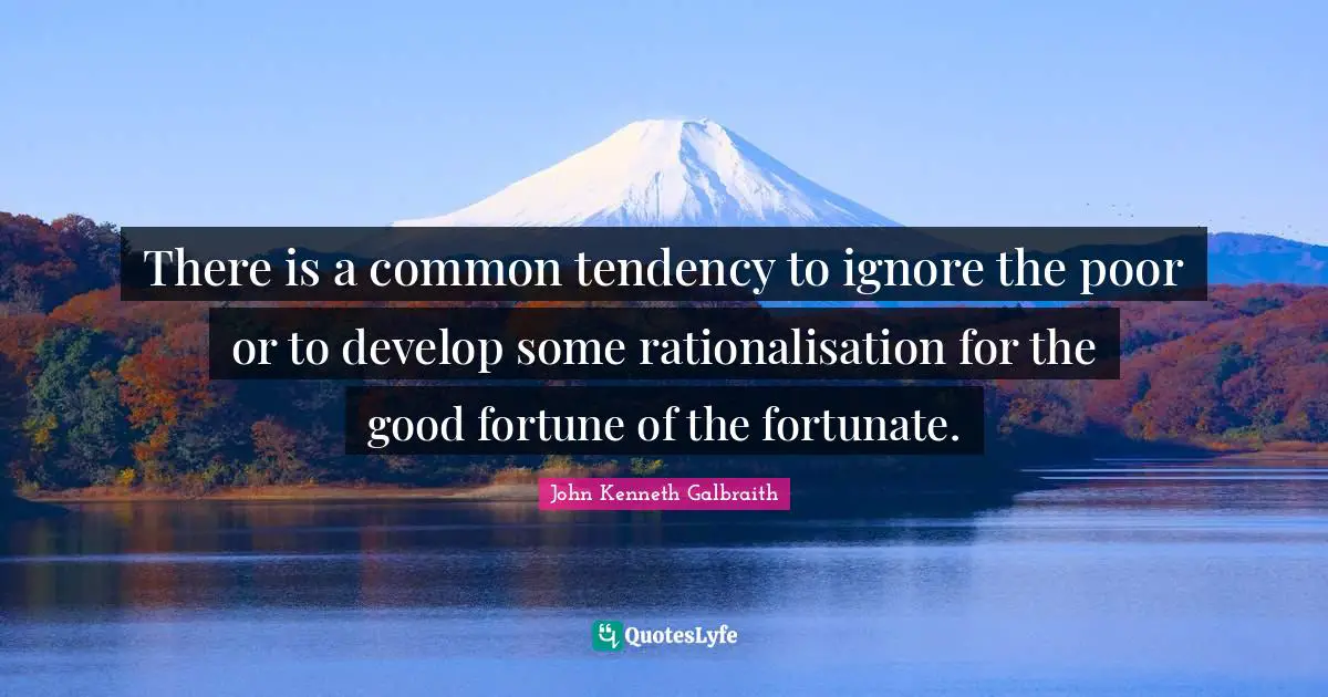 There is a common tendency to ignore the poor or to develop some rationalisation for the good fortune of the fortunate.