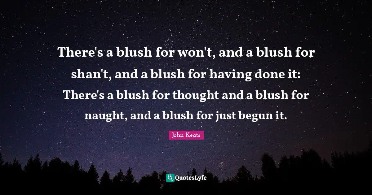John Keats Quotes: "There's a blush for won't, and a blush for shan't, and a blush for having done it: There's a blush for thought and a blush for naught, and a blush for just begun it."
