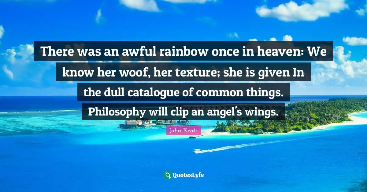 There was an awful rainbow once in heaven: We know her woof, her texture; she is given In the dull catalogue of common things. Philosophy will clip an angel's wings.