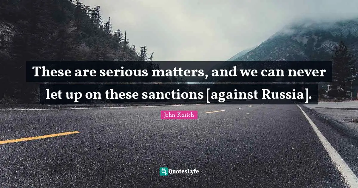 These are serious matters, and we can never let up on these sanctions [against Russia].
