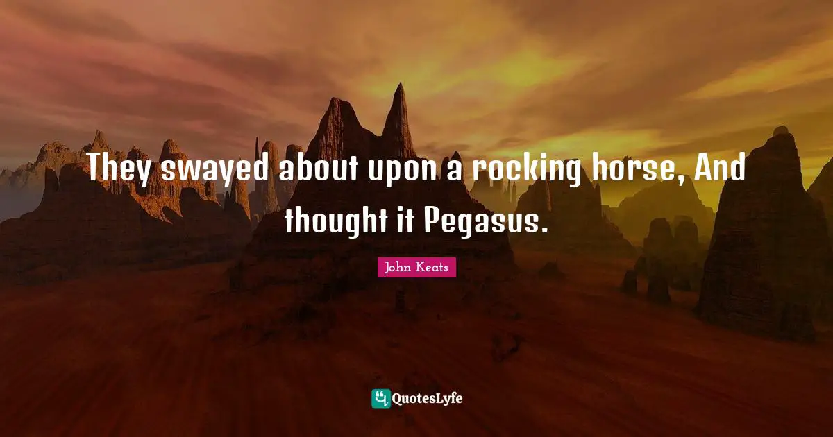 John Keats Quotes: "They swayed about upon a rocking horse, And thought it Pegasus."